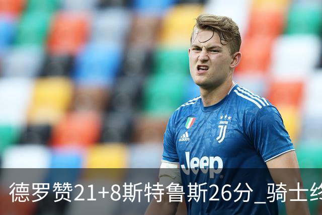 德罗赞21+8斯特鲁斯26分 骑士终结公牛三连胜