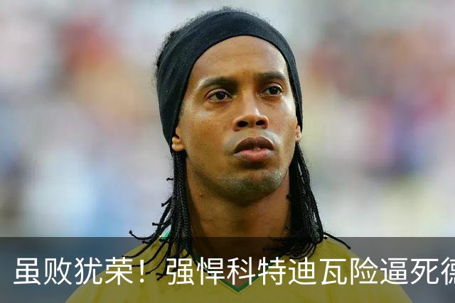 虽败犹荣！强悍科特迪瓦险逼死德国 首进淘汰赛不是梦